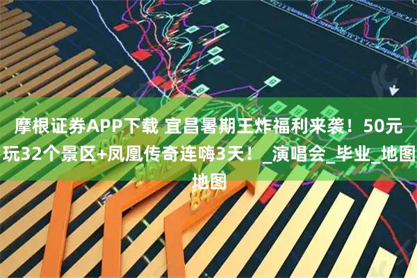 摩根证券APP下载 宜昌暑期王炸福利来袭！50元玩32个景区+凤凰传奇连嗨3天！_演唱会_毕业_地图