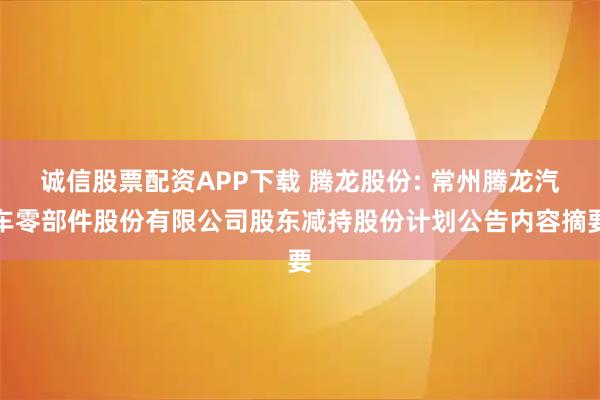 诚信股票配资APP下载 腾龙股份: 常州腾龙汽车零部件股份有限公司股东减持股份计划公告内容摘要
