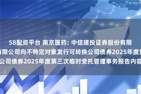 58配资平台 南京医药: 中信建投证券股份有限公司关于南京医药股份有限公司向不特定对象发行可转换公司债券2025年度第三次临时受托管理事务报告内容摘要