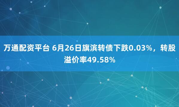 万通配资平台 6月26日旗滨转债下跌0.03%，转股溢价率49.58%