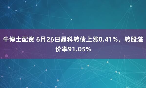 牛博士配资 6月26日晶科转债上涨0.41%，转股溢价率91.05%