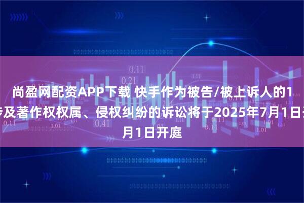 尚盈网配资APP下载 快手作为被告/被上诉人的1起涉及著作权权属、侵权纠纷的诉讼将于2025年7月1日开庭