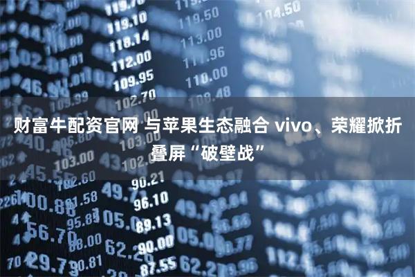 财富牛配资官网 与苹果生态融合 vivo、荣耀掀折叠屏“破壁战”