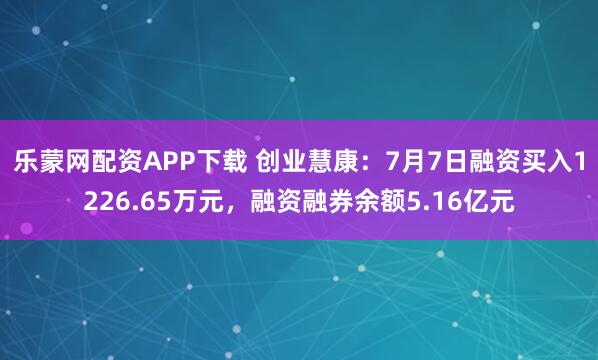 乐蒙网配资APP下载 创业慧康：7月7日融资买入1226.65万元，融资融券余额5.16亿元