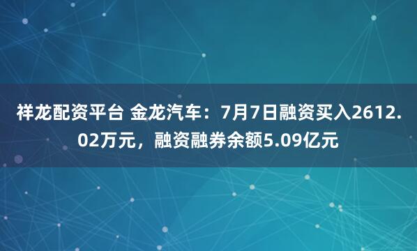 祥龙配资平台 金龙汽车：7月7日融资买入2612.02万元，融资融券余额5.09亿元