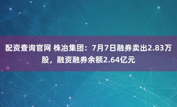 配资查询官网 株冶集团：7月7日融券卖出2.83万股，融资融券余额2.64亿元