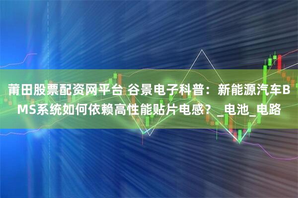 莆田股票配资网平台 谷景电子科普：新能源汽车BMS系统如何依赖高性能贴片电感？_电池_电路