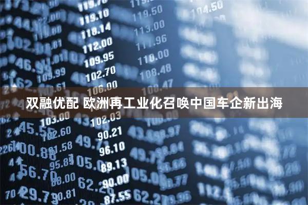 双融优配 欧洲再工业化召唤中国车企新出海