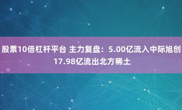 股票10倍杠杆平台 主力复盘：5.00亿流入中际旭创 17.98亿流出北方稀土