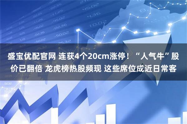 盛宝优配官网 连获4个20cm涨停！“人气牛”股价已翻倍 龙虎榜热股频现 这些席位成近日常客