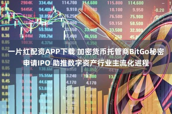 一片红配资APP下载 加密货币托管商BitGo秘密申请IPO 助推数字资产行业主流化进程