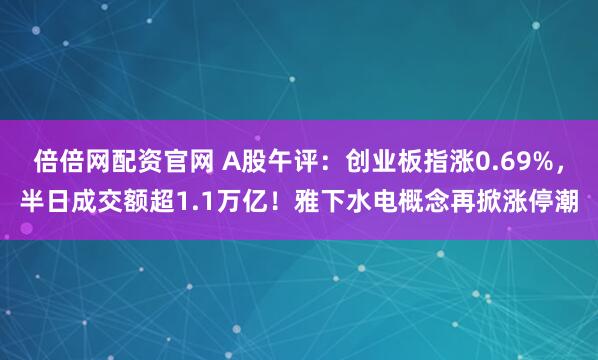 倍倍网配资官网 A股午评：创业板指涨0.69%，半日成交额超1.1万亿！雅下水电概念再掀涨停潮