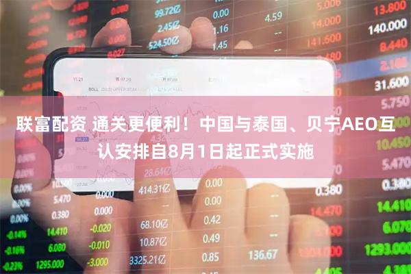联富配资 通关更便利！中国与泰国、贝宁AEO互认安排自8月1日起正式实施