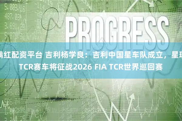 满红配资平台 吉利杨学良：吉利中国星车队成立，星瑞TCR赛车将征战2026 FIA TCR世界巡回赛