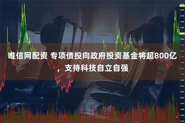 唯信网配资 专项债投向政府投资基金将超800亿，支持科技自立自强