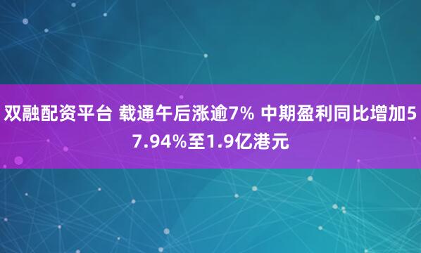 双融配资平台 载通午后涨逾7% 中期盈利同比增加57.94%至1.9亿港元