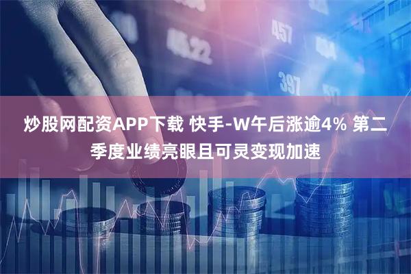 炒股网配资APP下载 快手-W午后涨逾4% 第二季度业绩亮眼且可灵变现加速