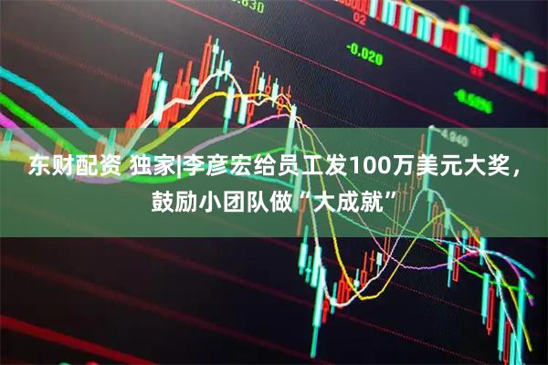 东财配资 独家|李彦宏给员工发100万美元大奖，鼓励小团队做“大成就”