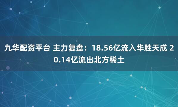九华配资平台 主力复盘：18.56亿流入华胜天成 20.14亿流出北方稀土
