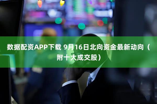 数据配资APP下载 9月16日北向资金最新动向（附十大成交股）