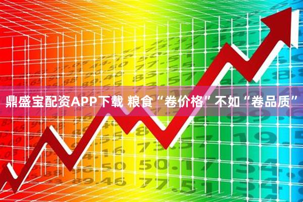 鼎盛宝配资APP下载 粮食“卷价格”不如“卷品质”