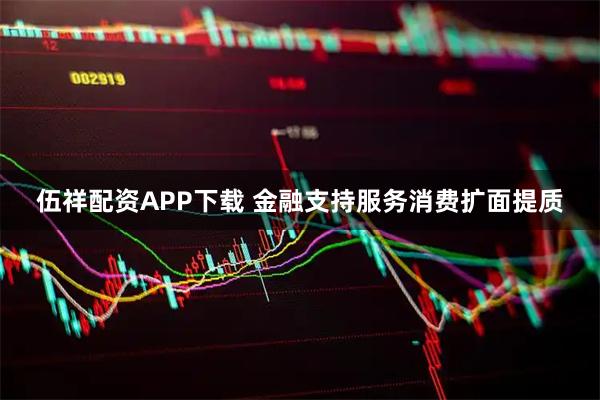 伍祥配资APP下载 金融支持服务消费扩面提质