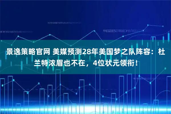 景逸策略官网 美媒预测28年美国梦之队阵容：杜兰特浓眉也不在，4位状元领衔！