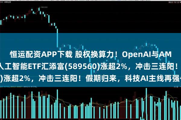 恒运配资APP下载 股权换算力！OpenAI与AMD达成重磅合作！科创人工智能ETF汇添富(589560)涨超2%，冲击三连阳！假期归来，科技AI主线再强化！