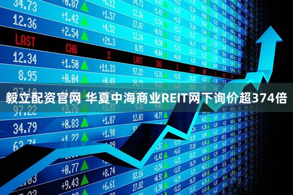 毅立配资官网 华夏中海商业REIT网下询价超374倍