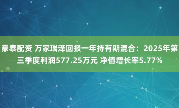 豪泰配资 万家瑞泽回报一年持有期混合：2025年第三季度利润577.25万元 净值增长率5.77%