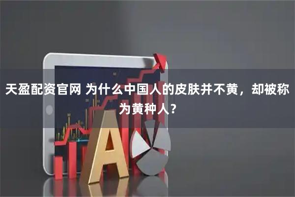 天盈配资官网 为什么中国人的皮肤并不黄，却被称为黄种人？