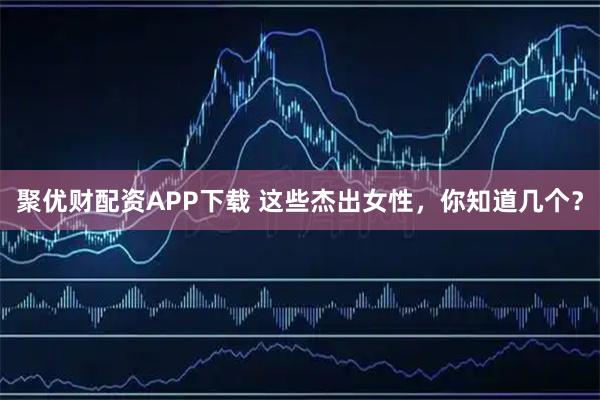 聚优财配资APP下载 这些杰出女性，你知道几个？