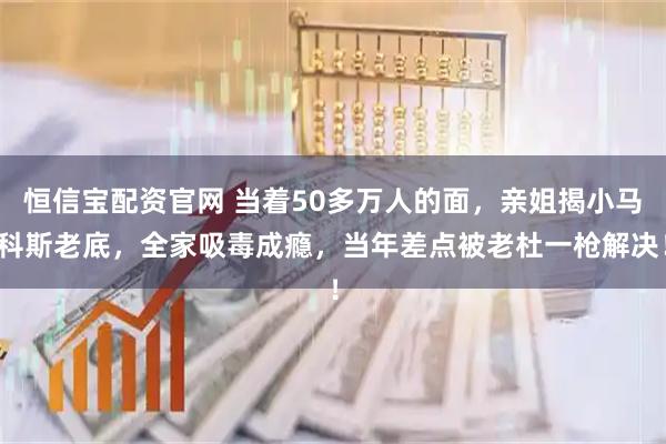 恒信宝配资官网 当着50多万人的面，亲姐揭小马科斯老底，全家吸毒成瘾，当年差点被老杜一枪解决！