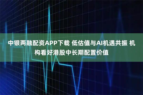 中银两融配资APP下载 低估值与AI机遇共振 机构看好港股中长期配置价值