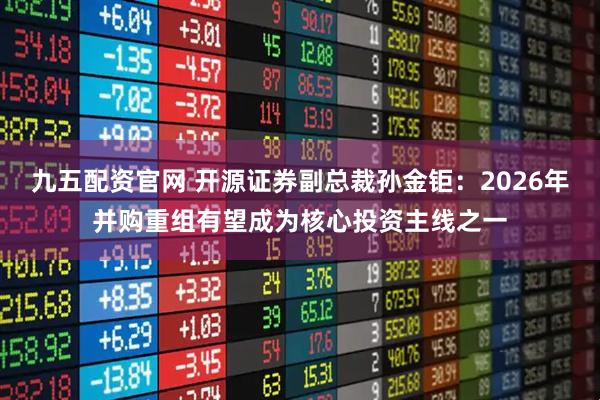 九五配资官网 开源证券副总裁孙金钜：2026年并购重组有望成为核心投资主线之一