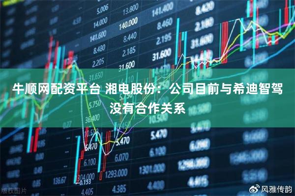 牛顺网配资平台 湘电股份：公司目前与希迪智驾没有合作关系
