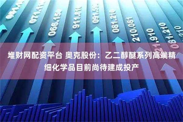 堆财网配资平台 奥克股份：乙二醇醚系列高端精细化学品目前尚待建成投产