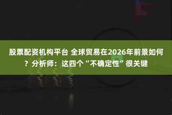 股票配资机构平台 全球贸易在2026年前景如何？分析师：这四个“不确定性”很关键