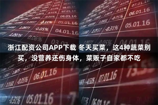 浙江配资公司APP下载 冬天买菜，这4种蔬菜别买，没营养还伤身体，菜贩子自家都不吃