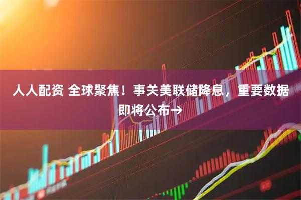 人人配资 全球聚焦！事关美联储降息，重要数据即将公布→