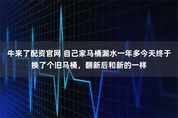 牛来了配资官网 自己家马桶漏水一年多今天终于换了个旧马桶，翻新后和新的一样