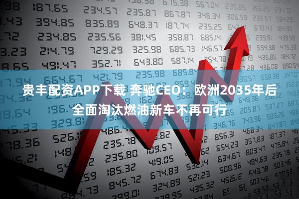 贵丰配资APP下载 奔驰CEO：欧洲2035年后全面淘汰燃油新车不再可行