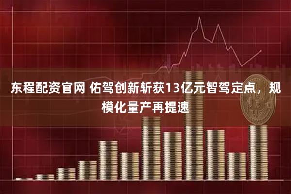 东程配资官网 佑驾创新斩获13亿元智驾定点，规模化量产再提速