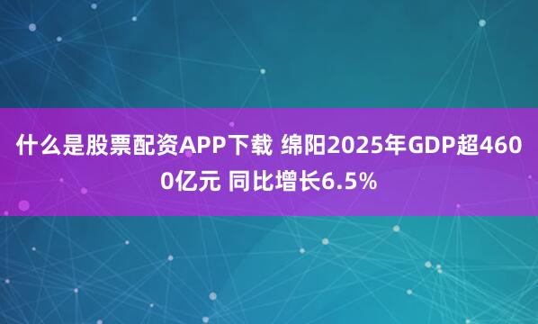 什么是股票配资APP下载 绵阳2025年GDP超4600亿元 同比增长6.5%
