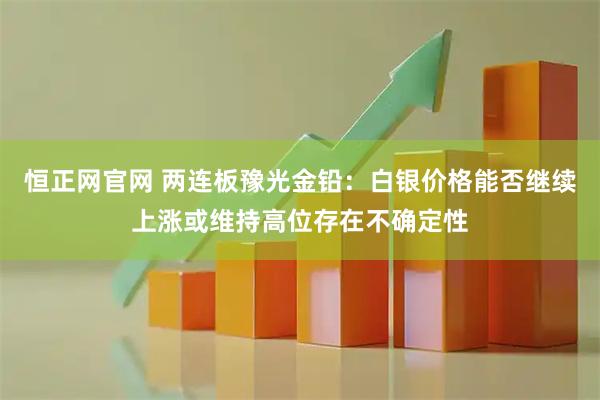 恒正网官网 两连板豫光金铅：白银价格能否继续上涨或维持高位存在不确定性