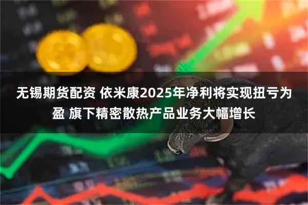 无锡期货配资 依米康2025年净利将实现扭亏为盈 旗下精密散热产品业务大幅增长