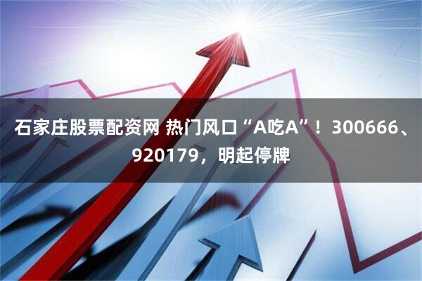 石家庄股票配资网 热门风口“A吃A”！300666、920179，明起停牌