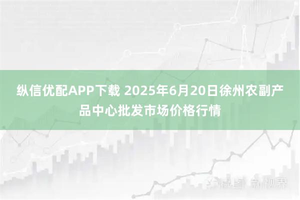 纵信优配APP下载 2025年6月20日徐州农副产品中心批发市场价格行情