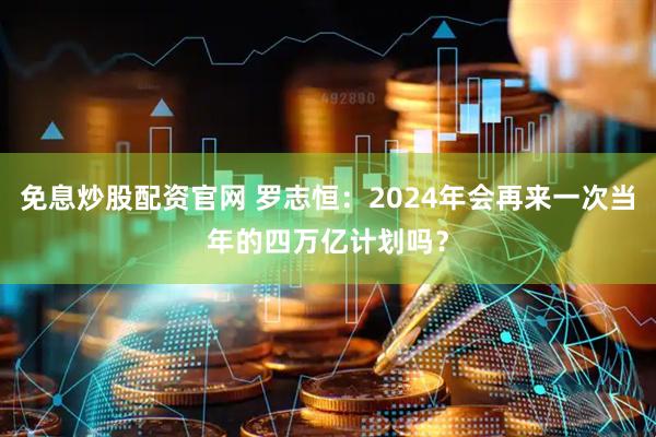 免息炒股配资官网 罗志恒：2024年会再来一次当年的四万亿计划吗？
