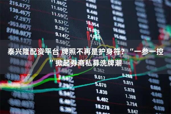 泰兴隆配资平台 牌照不再是护身符？“一参一控”掀起券商私募洗牌潮
